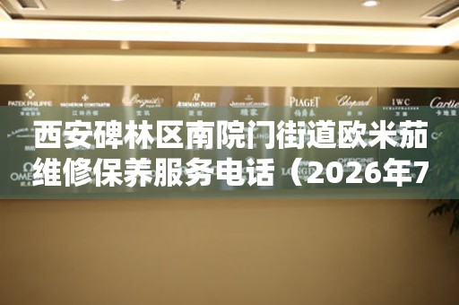 西安碑林区南院门街道欧米茄维修保养服务电话（2026年7月最新）