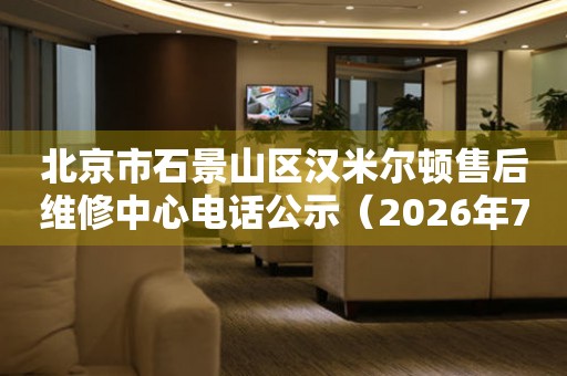 北京市石景山区汉米尔顿售后维修中心电话公示（2026年7月最新）
