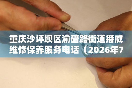 重庆沙坪坝区渝碚路街道播威维修保养服务电话（2026年7月最新）