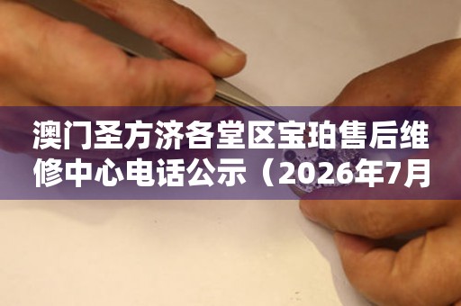 澳门圣方济各堂区宝珀售后维修中心电话公示（2026年7月最新）