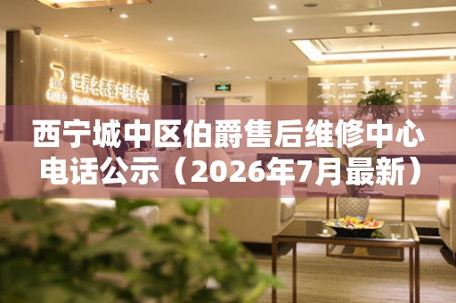 西宁城中区伯爵售后维修中心电话公示（2026年7月最新）