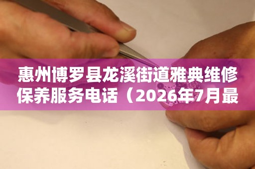 惠州博罗县龙溪街道雅典维修保养服务电话（2026年7月最新）