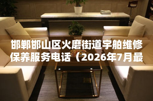 邯郸邯山区火磨街道宇舶维修保养服务电话（2026年7月最新）