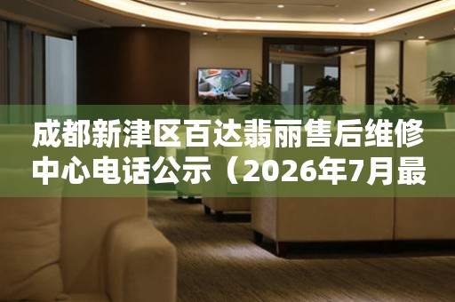 成都新津区百达翡丽售后维修中心电话公示（2026年7月最新）