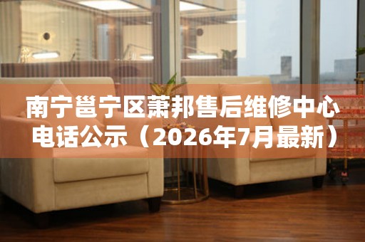 南宁邕宁区萧邦售后维修中心电话公示（2026年7月最新）