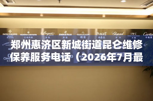 郑州惠济区新城街道昆仑维修保养服务电话（2026年7月最新）