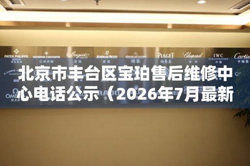 北京市丰台区宝珀售后维修中心电话公示（2026年7月最新）