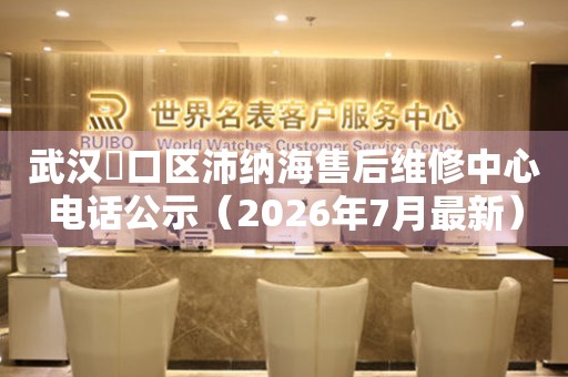 武汉硚口区沛纳海售后维修中心电话公示（2026年7月最新）