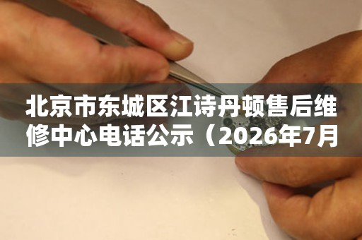 北京市东城区江诗丹顿售后维修中心电话公示（2026年7月最新）