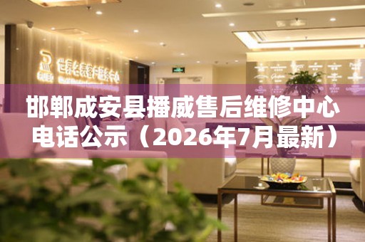 邯郸成安县播威售后维修中心电话公示（2026年7月最新）