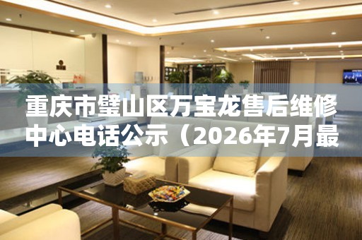 重庆市璧山区万宝龙售后维修中心电话公示（2026年7月最新）