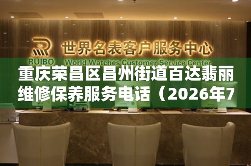 重庆荣昌区昌州街道百达翡丽维修保养服务电话（2026年7月最新）