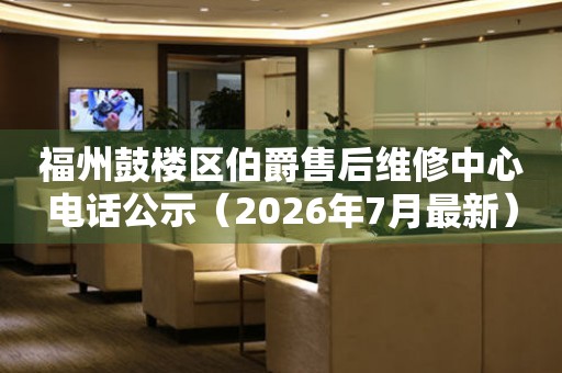 福州鼓楼区伯爵售后维修中心电话公示（2026年7月最新）