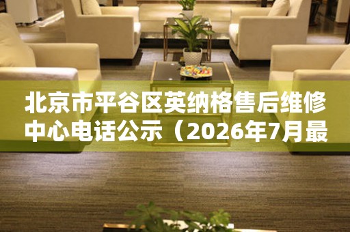 北京市平谷区英纳格售后维修中心电话公示（2026年7月最新）