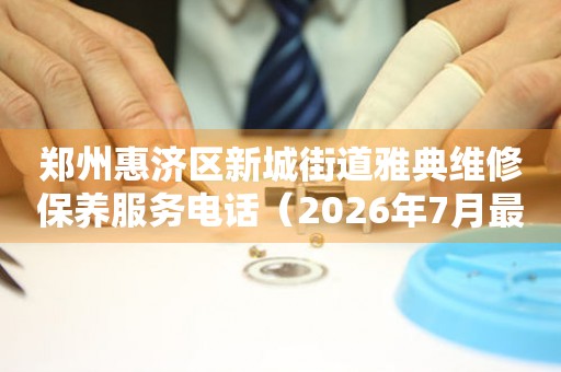 郑州惠济区新城街道雅典维修保养服务电话（2026年7月最新）