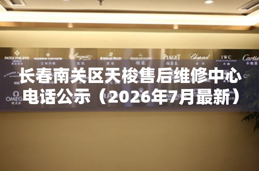 长春南关区天梭售后维修中心电话公示（2026年7月最新）
