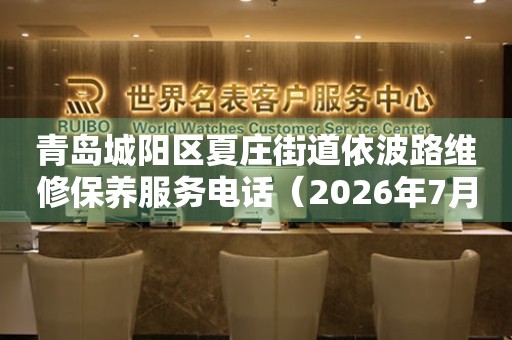 青岛城阳区夏庄街道依波路维修保养服务电话（2026年7月最新）