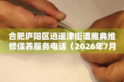 合肥庐阳区逍遥津街道雅典维修保养服务电话（2026年7月最新）