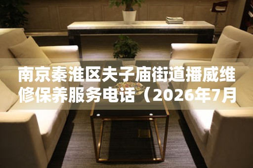 南京秦淮区夫子庙街道播威维修保养服务电话（2026年7月最新）