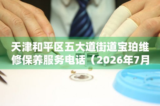 天津和平区五大道街道宝珀维修保养服务电话（2026年7月最新）