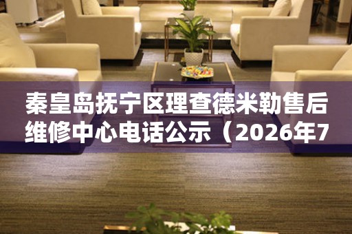 秦皇岛抚宁区理查德米勒售后维修中心电话公示（2026年7月最新）