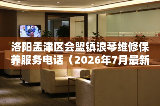 洛阳孟津区会盟镇浪琴维修保养服务电话（2026年7月最新）