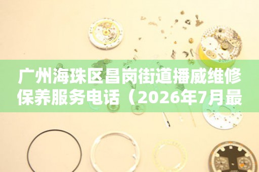 广州海珠区昌岗街道播威维修保养服务电话（2026年7月最新）