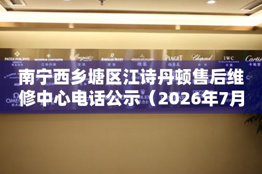 南宁西乡塘区江诗丹顿售后维修中心电话公示（2026年7月最新）