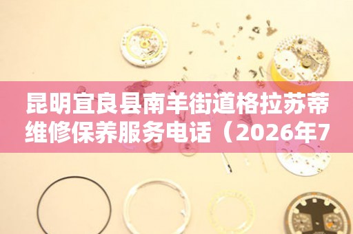 昆明宜良县南羊街道格拉苏蒂维修保养服务电话（2026年7月最新）