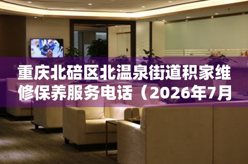 重庆北碚区北温泉街道积家维修保养服务电话（2026年7月最新）
