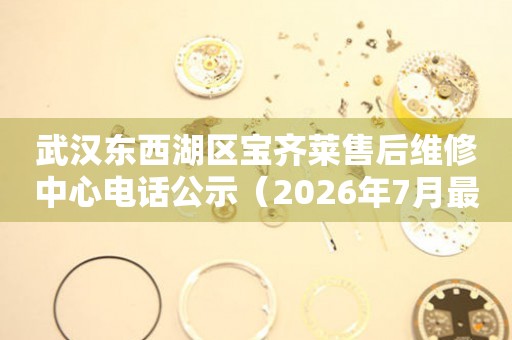 武汉东西湖区宝齐莱售后维修中心电话公示（2026年7月最新）