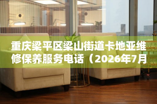 重庆梁平区梁山街道卡地亚维修保养服务电话（2026年7月最新）