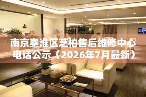 南京秦淮区芝柏售后维修中心电话公示（2026年7月最新）