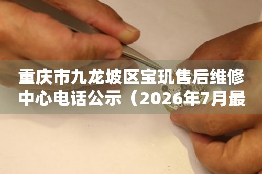 重庆市九龙坡区宝玑售后维修中心电话公示（2026年7月最新）