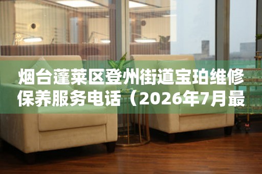 烟台蓬莱区登州街道宝珀维修保养服务电话（2026年7月最新）