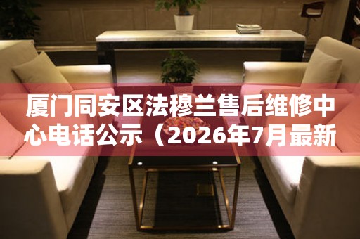 厦门同安区法穆兰售后维修中心电话公示（2026年7月最新）