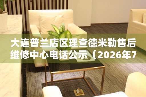 大连普兰店区理查德米勒售后维修中心电话公示（2026年7月最新）
