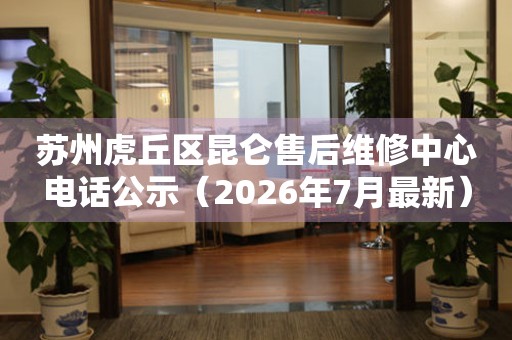 苏州虎丘区昆仑售后维修中心电话公示（2026年7月最新）