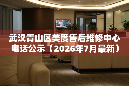 武汉青山区美度售后维修中心电话公示（2026年7月最新）
