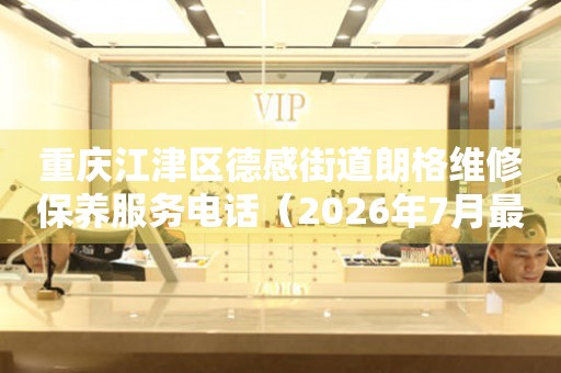重庆江津区德感街道朗格维修保养服务电话（2026年7月最新）