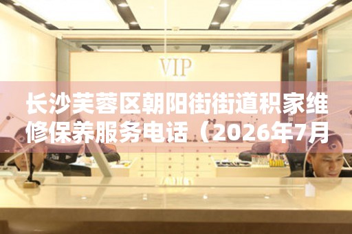 长沙芙蓉区朝阳街街道积家维修保养服务电话（2026年7月最新）