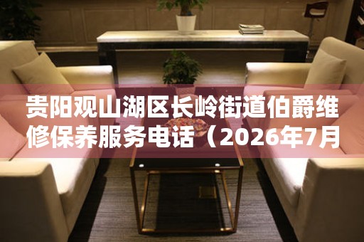 贵阳观山湖区长岭街道伯爵维修保养服务电话（2026年7月最新）