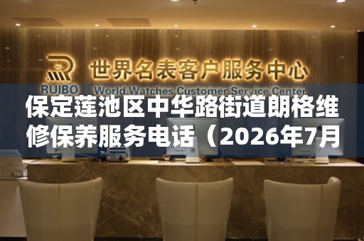 保定莲池区中华路街道朗格维修保养服务电话（2026年7月最新）