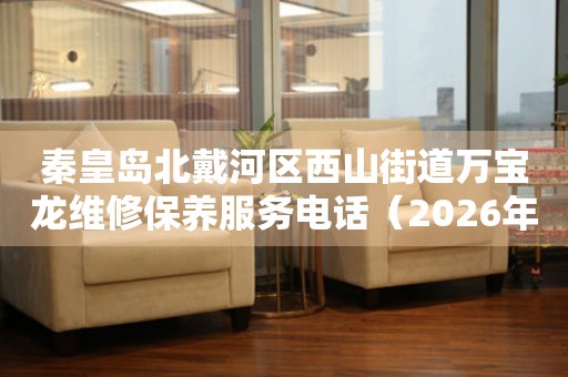 秦皇岛北戴河区西山街道万宝龙维修保养服务电话（2026年7月最新）