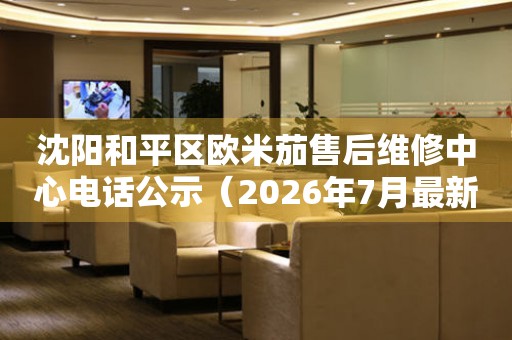 沈阳和平区欧米茄售后维修中心电话公示（2026年7月最新）