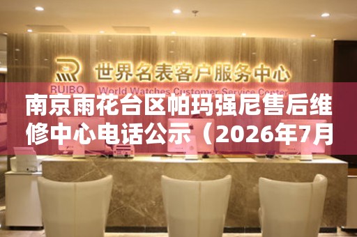 南京雨花台区帕玛强尼售后维修中心电话公示（2026年7月最新）