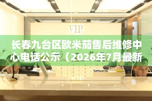 长春九台区欧米茄售后维修中心电话公示（2026年7月最新）