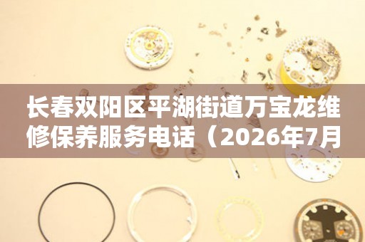 长春双阳区平湖街道万宝龙维修保养服务电话（2026年7月最新）