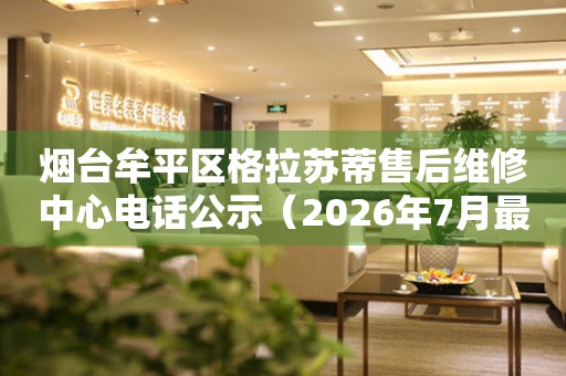 烟台牟平区格拉苏蒂售后维修中心电话公示（2026年7月最新）