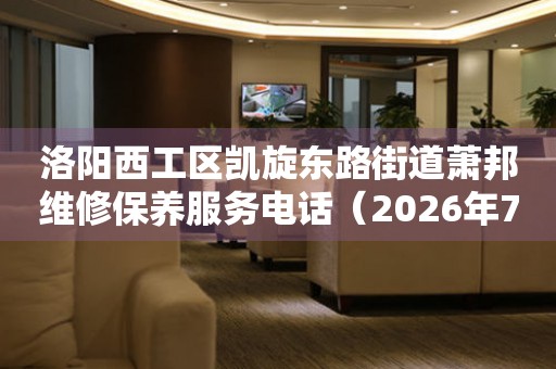 洛阳西工区凯旋东路街道萧邦维修保养服务电话（2026年7月最新）